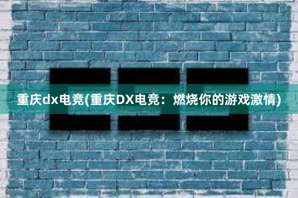 重庆dx电竞(重庆DX电竞：燃烧你的游戏激情)