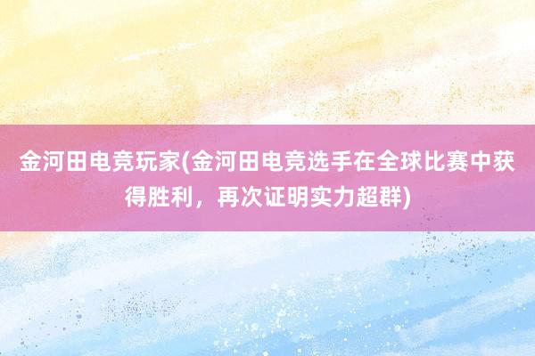 金河田电竞玩家(金河田电竞选手在全球比赛中获得胜利，再次证明实力超群)