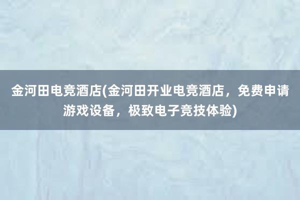金河田电竞酒店(金河田开业电竞酒店，免费申请游戏设备，极致电子竞技体验)