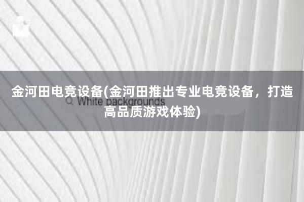 金河田电竞设备(金河田推出专业电竞设备，打造高品质游戏体验)