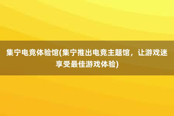 集宁电竞体验馆(集宁推出电竞主题馆，让游戏迷享受最佳游戏体验)