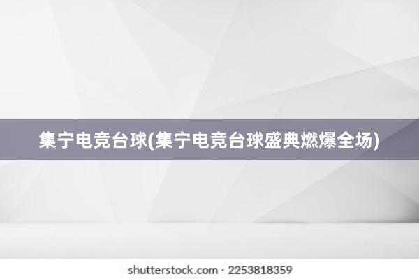 集宁电竞台球(集宁电竞台球盛典燃爆全场)