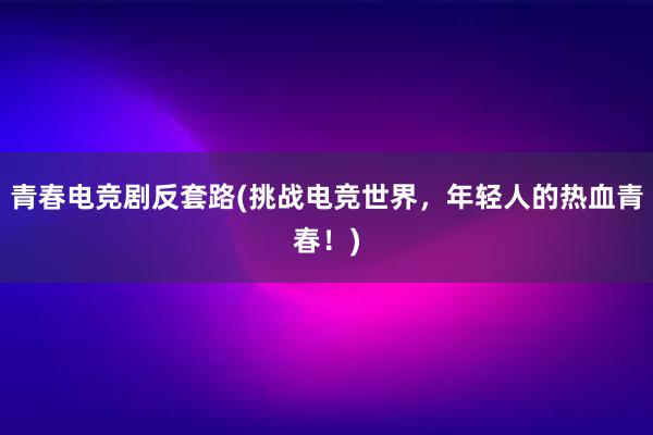 青春电竞剧反套路(挑战电竞世界，年轻人的热血青春！)