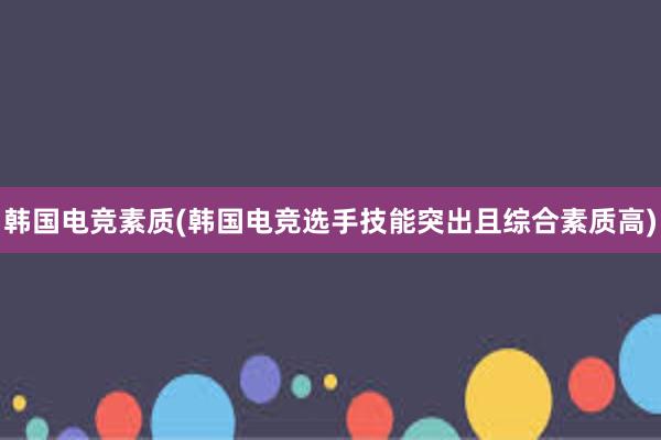 韩国电竞素质(韩国电竞选手技能突出且综合素质高)