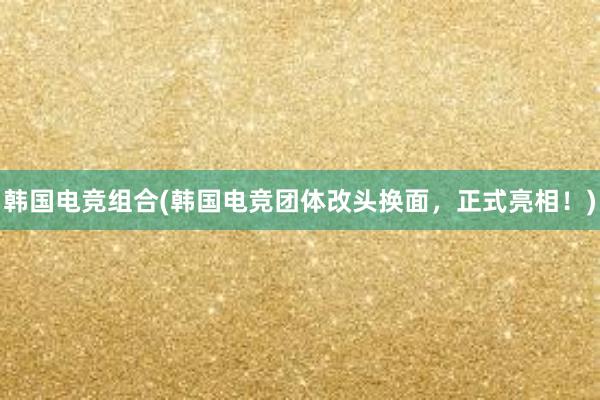 韩国电竞组合(韩国电竞团体改头换面，正式亮相！)