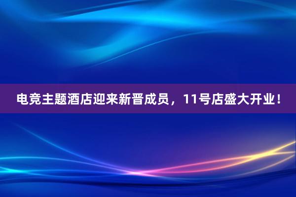 电竞主题酒店迎来新晋成员，11号店盛大开业！