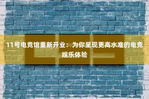 11号电竞馆重新开业：为你呈现更高水准的电竞娱乐体验