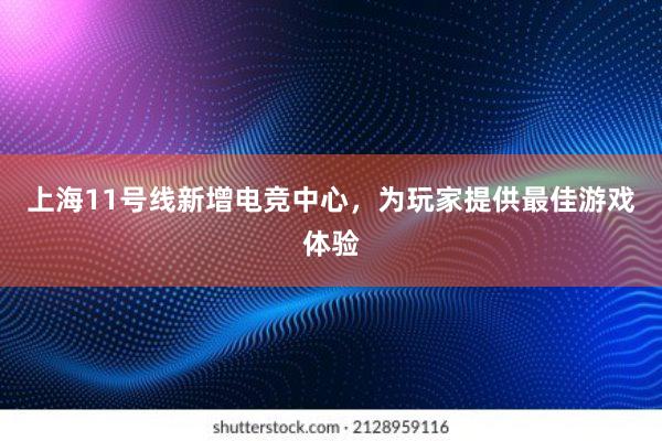 上海11号线新增电竞中心，为玩家提供最佳游戏体验