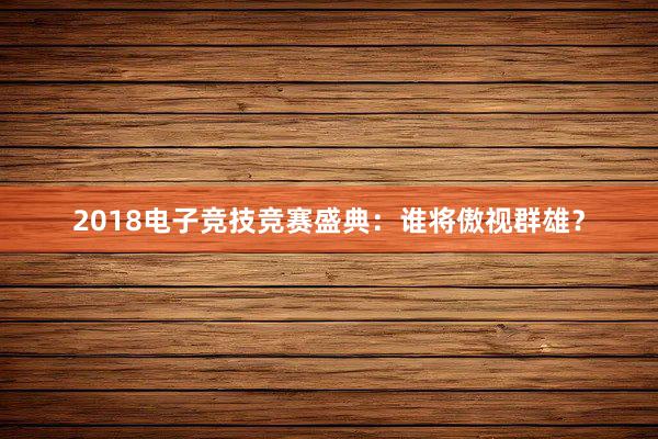 2018电子竞技竞赛盛典：谁将傲视群雄？