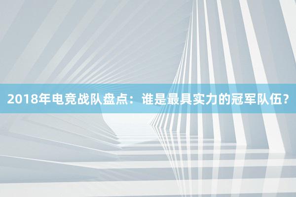 2018年电竞战队盘点：谁是最具实力的冠军队伍？