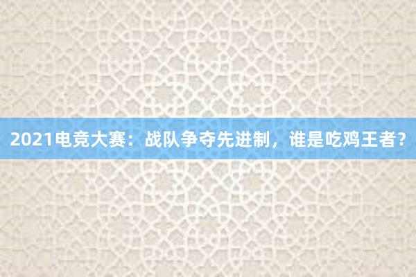 2021电竞大赛：战队争夺先进制，谁是吃鸡王者？