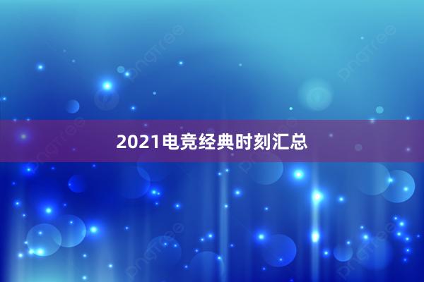 2021电竞经典时刻汇总