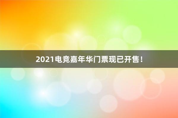 2021电竞嘉年华门票现已开售！