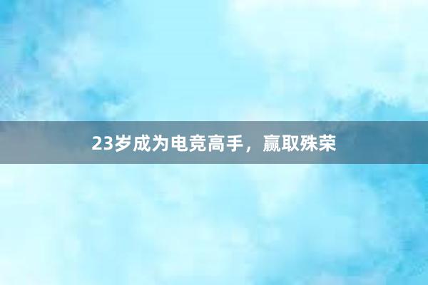 23岁成为电竞高手，赢取殊荣