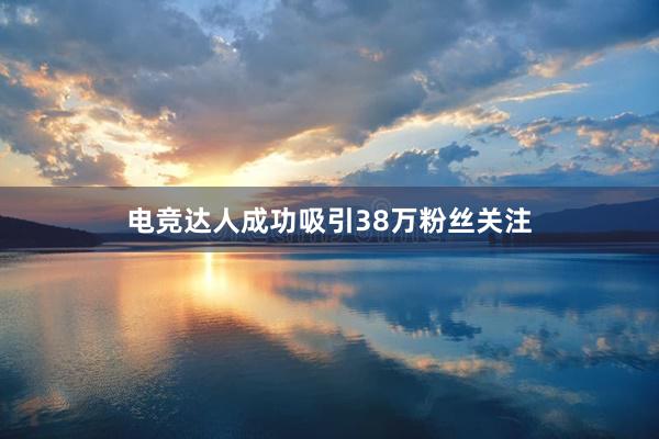 电竞达人成功吸引38万粉丝关注