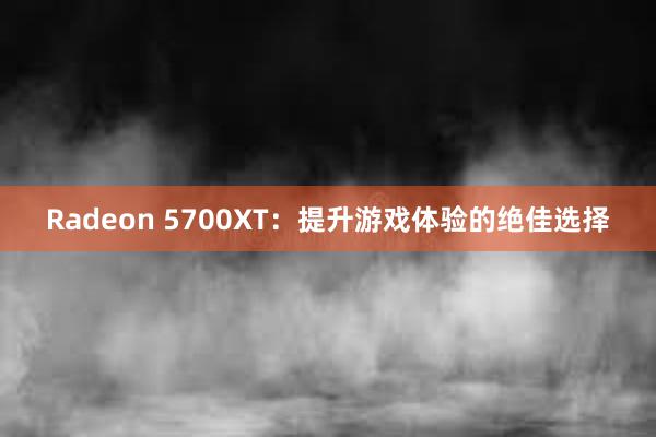 Radeon 5700XT：提升游戏体验的绝佳选择