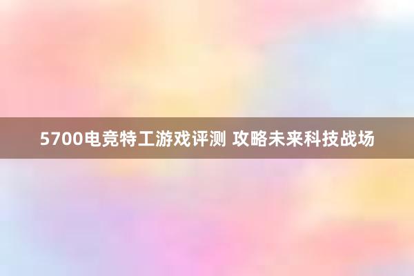 5700电竞特工游戏评测 攻略未来科技战场