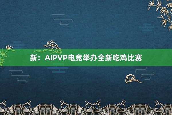 新：AIPVP电竞举办全新吃鸡比赛