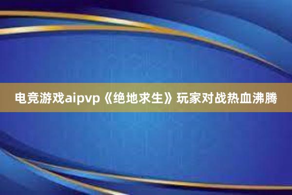 电竞游戏aipvp《绝地求生》玩家对战热血沸腾