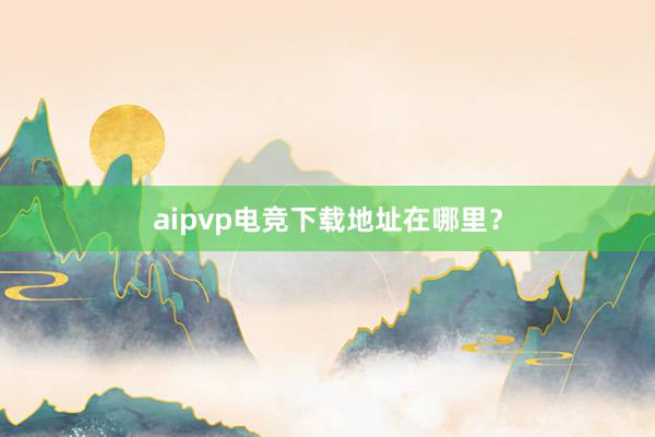 aipvp电竞下载地址在哪里？