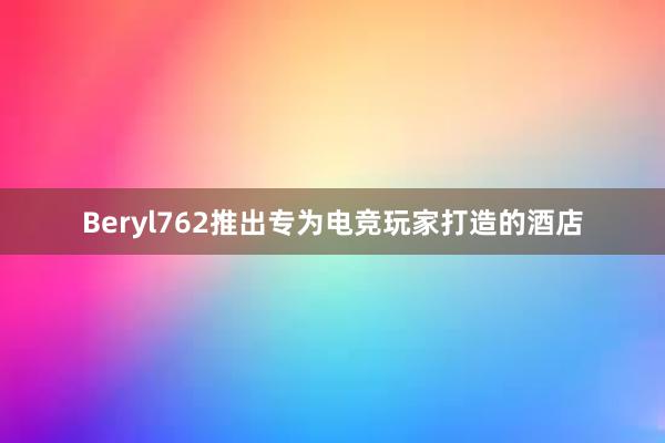 Beryl762推出专为电竞玩家打造的酒店