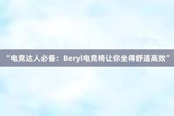 “电竞达人必备：Beryl电竞椅让你坐得舒适高效”