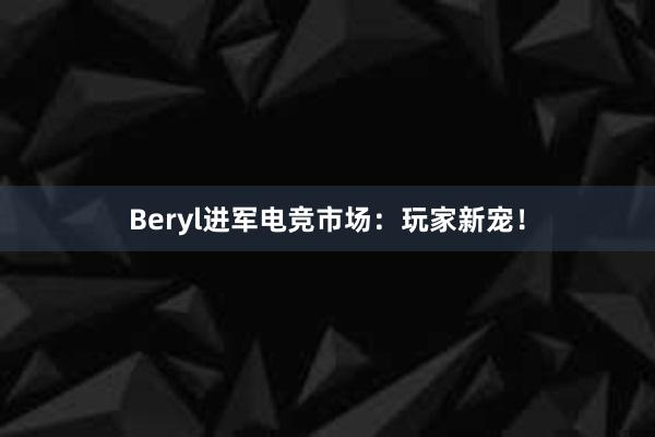 Beryl进军电竞市场：玩家新宠！