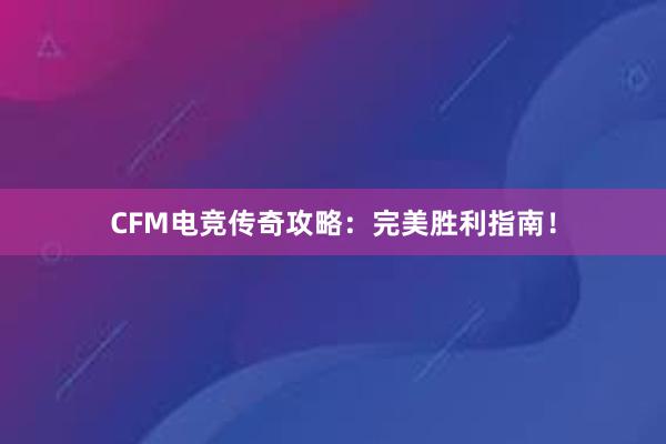 CFM电竞传奇攻略：完美胜利指南！