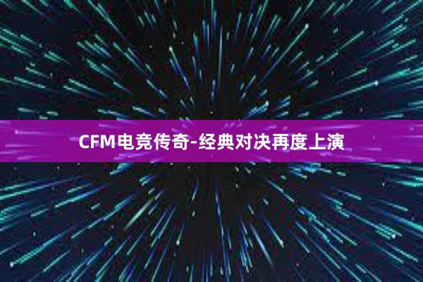 CFM电竞传奇-经典对决再度上演