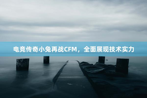 电竞传奇小兔再战CFM，全面展现技术实力