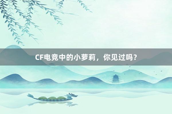 CF电竞中的小萝莉，你见过吗？