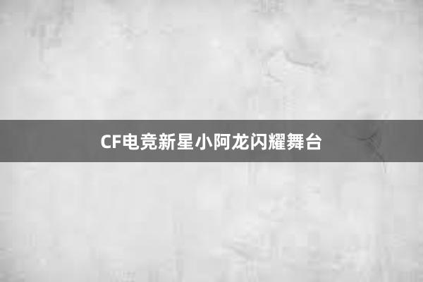 CF电竞新星小阿龙闪耀舞台