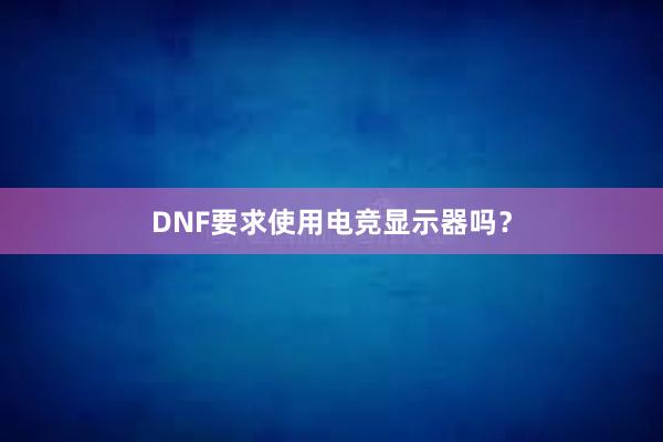 DNF要求使用电竞显示器吗？