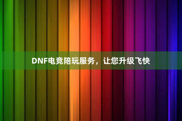 DNF电竞陪玩服务，让您升级飞快