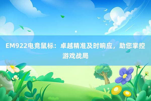 EM922电竞鼠标：卓越精准及时响应，助您掌控游戏战局