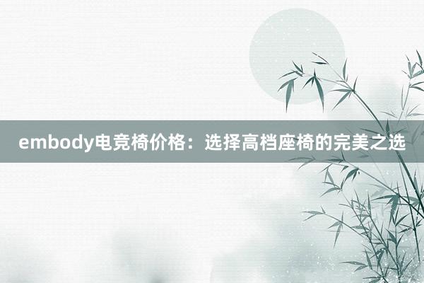 embody电竞椅价格：选择高档座椅的完美之选