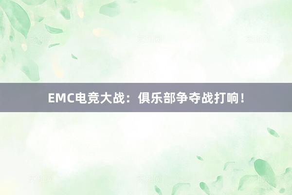 EMC电竞大战：俱乐部争夺战打响！