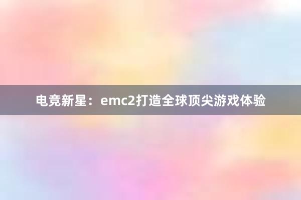 电竞新星：emc2打造全球顶尖游戏体验