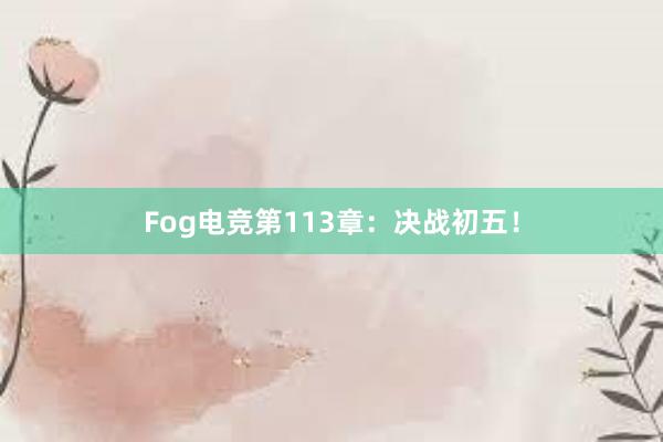 Fog电竞第113章：决战初五！