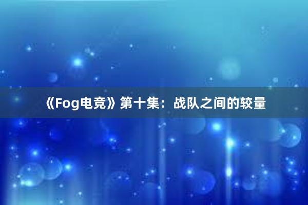 《Fog电竞》第十集：战队之间的较量