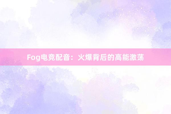 Fog电竞配音：火爆背后的高能激荡