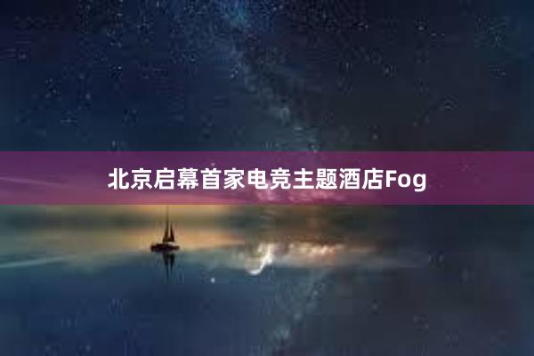 北京启幕首家电竞主题酒店Fog