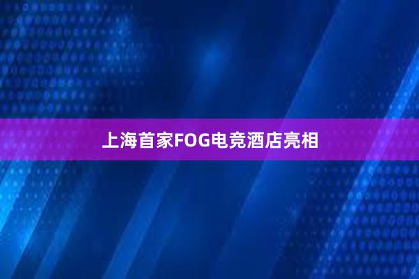 上海首家FOG电竞酒店亮相