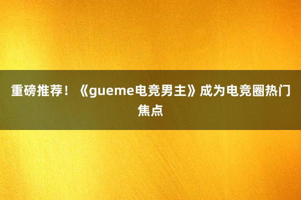 重磅推荐！《gueme电竞男主》成为电竞圈热门焦点