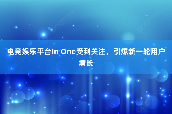 电竞娱乐平台In One受到关注，引爆新一轮用户增长