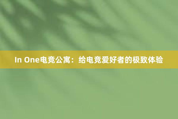 In One电竞公寓：给电竞爱好者的极致体验