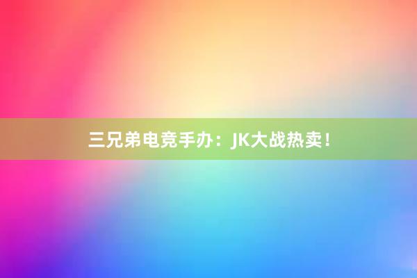 三兄弟电竞手办：JK大战热卖！