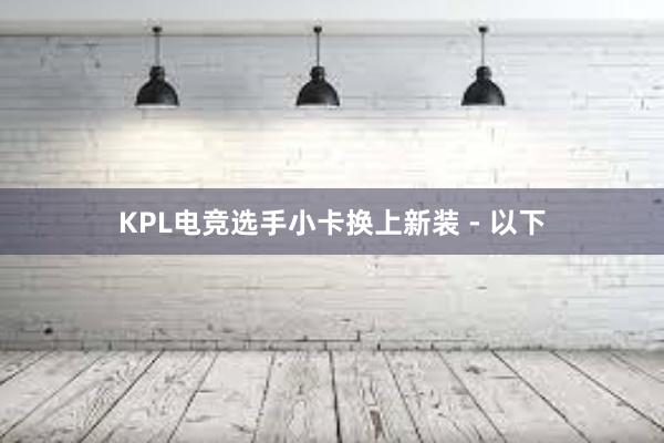 KPL电竞选手小卡换上新装 - 以下