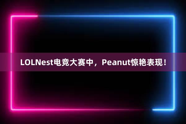 LOLNest电竞大赛中，Peanut惊艳表现！