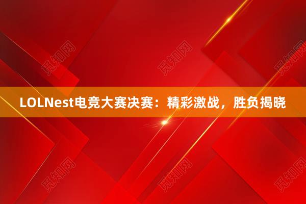 LOLNest电竞大赛决赛：精彩激战，胜负揭晓